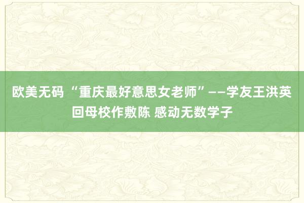 欧美无码 “重庆最好意思女老师”——学友王洪英回母校作敷陈 感动无数学子