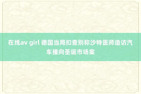 在线av girl 德国当局扣查别称沙特医师造访汽车撞向圣诞市场案