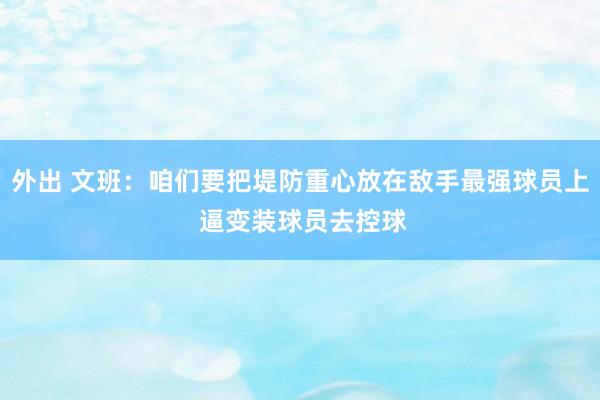 外出 文班：咱们要把堤防重心放在敌手最强球员上 逼变装球员去控球