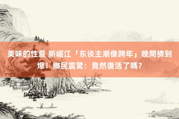 美味的性爱 新崛江「东谈主潮像跨年」晚間擠到爆！鄉民震驚：竟然復活了嗎？