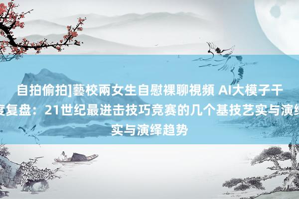 自拍偷拍]藝校兩女生自慰裸聊視頻 AI大模子干戈年度复盘：21世纪最进击技巧竞赛的几个基技艺实与演绎趋势