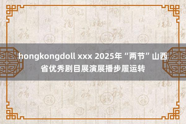 hongkongdoll xxx 2025年“两节”山西省优秀剧目展演展播步履运转