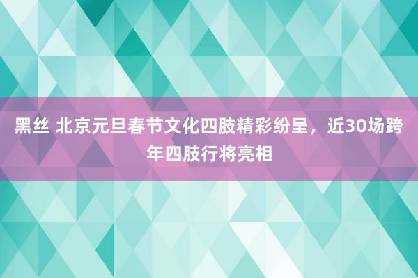 黑丝 北京元旦春节文化四肢精彩纷呈，近30场跨年四肢行将亮相