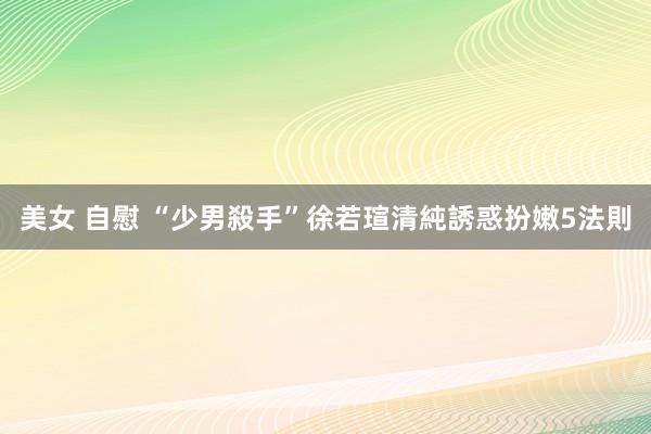 美女 自慰 “少男殺手”徐若瑄清純誘惑扮嫩5法則